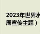 2023年世界水日中国水周宣传主题（中国水周宣传主题）