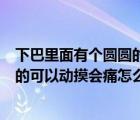 下巴里面有个圆圆的可以动摸会痛（下巴右边里面有个圆圆的可以动摸会痛怎么回事）