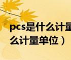 pcs是什么计量单位 大写还是小写（pcs是什么计量单位）