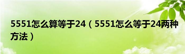 5551怎么算等于24（5551怎么等于24两种方法）