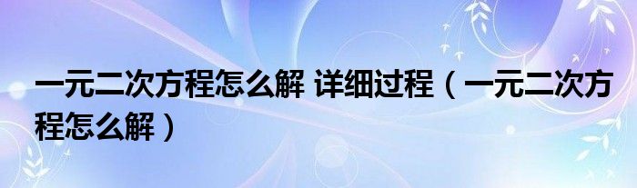 一元二次方程怎么解 详细过程（一元二次方程怎么解）