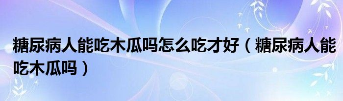 糖尿病人能吃木瓜吗怎么吃才好（糖尿病人能吃木瓜吗）