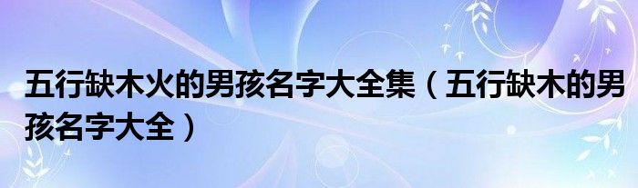 五行缺木火的男孩名字大全集（五行缺木的男孩名字大全）