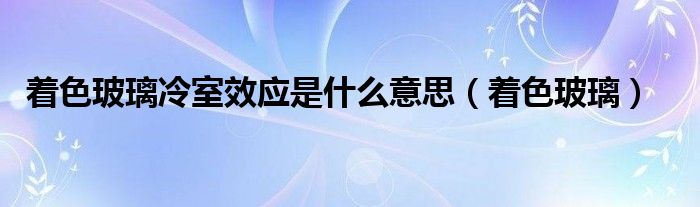 着色玻璃冷室效应是什么意思（着色玻璃）