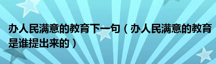 办人民满意的教育下一句（办人民满意的教育是谁提出来的）