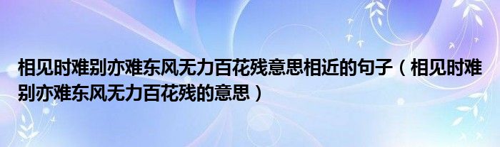 相见时难别亦难东风无力百花残意思相近的句子（相见时难别亦难东风无力百花残的意思）