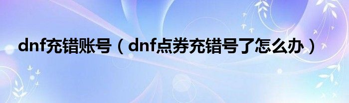 dnf充错账号（dnf点券充错号了怎么办）