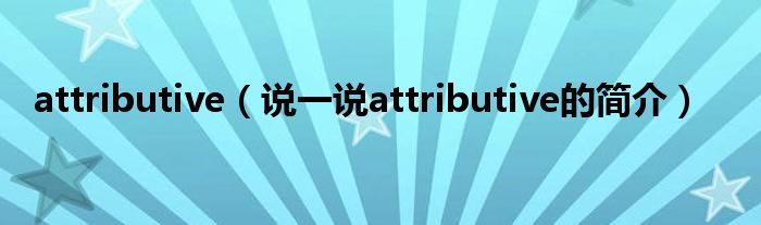 attributive（说一说attributive的简介）