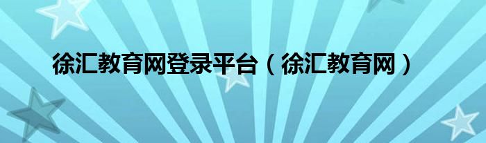 徐汇教育网登录平台（徐汇教育网）