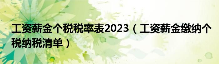 工资薪金个税税率表2023（工资薪金缴纳个税纳税清单）