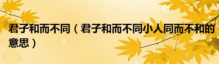 君子和而不同（君子和而不同小人同而不和的意思）