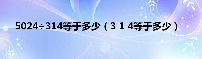 5024÷314等于多少（3 1 4等于多少）