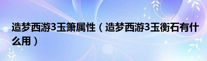 造梦西游3玉箫属性（造梦西游3玉衡石有什么用）