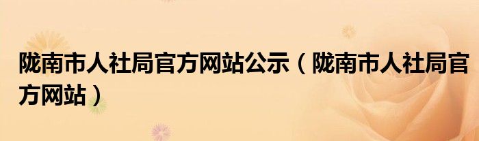 陇南市人社局官方网站公示（陇南市人社局官方网站）