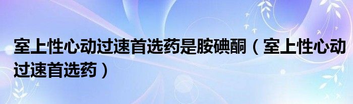 室上性心动过速首选药是胺碘酮（室上性心动过速首选药）