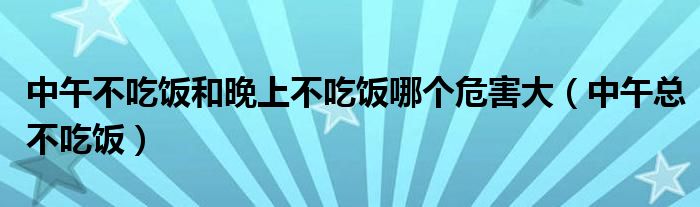 中午不吃饭和晚上不吃饭哪个危害大（中午总不吃饭）