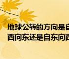 地球公转的方向是自西向东周期是多少（地球公转到底是自西向东还是自东向西）