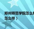 郑州师范学院怎么样?学校住宿环境如何呢（郑州师范学院怎么样）