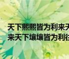 天下熙熙皆为利来天下壤壤皆为利往英文（天下熙熙皆为利来天下壤壤皆为利往）