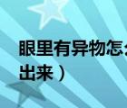 眼里有异物怎么弄出来?（眼里有异物怎么弄出来）