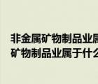 非金属矿物制品业属于什么行业制造业还是建筑业（非金属矿物制品业属于什么行业）