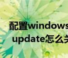 配置windows update怎么关闭（windows update怎么关闭）