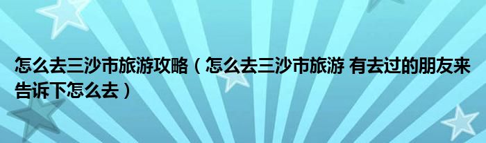 怎么去三沙市旅游攻略（怎么去三沙市旅游 有去过的朋友来告诉下怎么去）