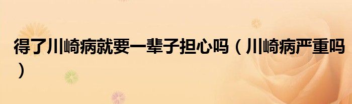 得了川崎病就要一辈子担心吗（川崎病严重吗）