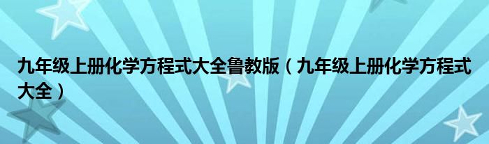 九年级上册化学方程式大全鲁教版（九年级上册化学方程式大全）