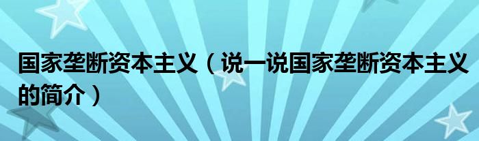 国家垄断资本主义（说一说国家垄断资本主义的简介）