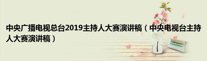 中央广播电视总台2019主持人大赛演讲稿（中央电视台主持人大赛演讲稿）