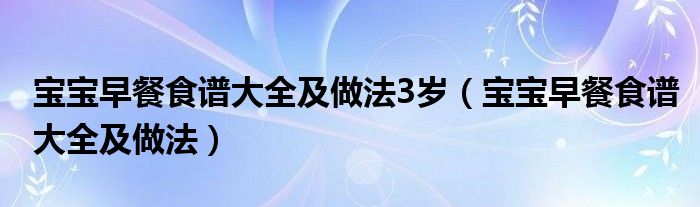 宝宝早餐食谱大全及做法3岁（宝宝早餐食谱大全及做法）