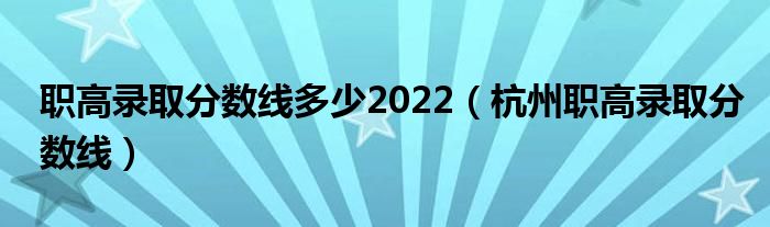 职高录取分数线多少2022（杭州职高录取分数线）