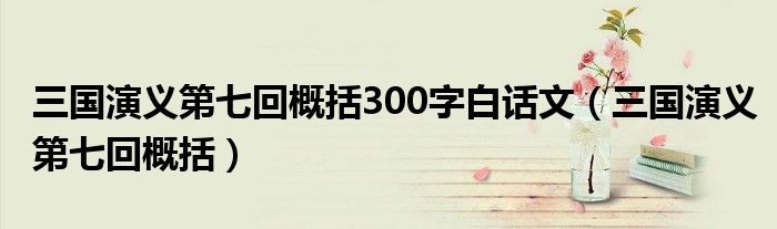 三国演义第七回概括300字白话文（三国演义第七回概括）