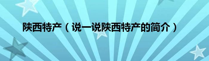 陕西特产（说一说陕西特产的简介）