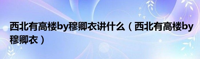 西北有高楼by穆卿衣讲什么（西北有高楼by穆卿衣）