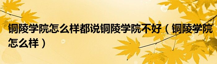 铜陵学院怎么样都说铜陵学院不好（铜陵学院怎么样）