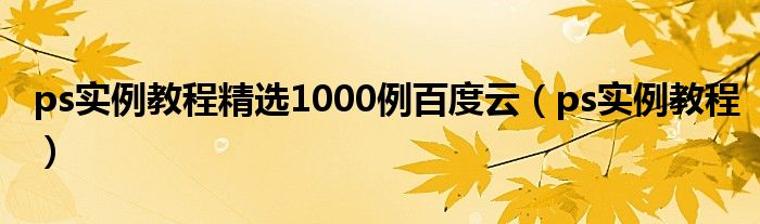 ps实例教程精选1000例百度云（ps实例教程）