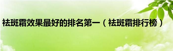 祛斑霜效果最好的排名第一（祛斑霜排行榜）