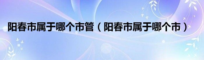 阳春市属于哪个市管（阳春市属于哪个市）