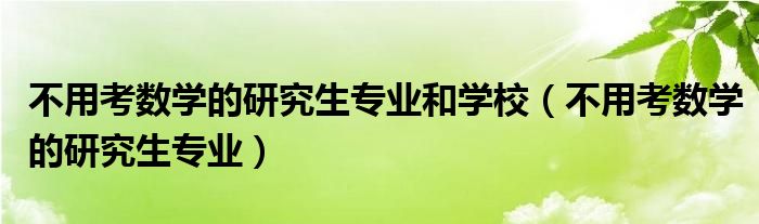 不用考数学的研究生专业和学校（不用考数学的研究生专业）