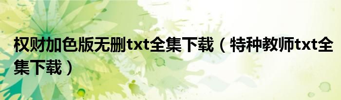 权财加色版无删txt全集下载（特种教师txt全集下载）