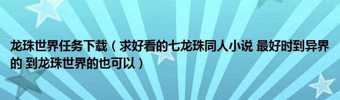 龙珠世界任务下载（求好看的七龙珠同人小说 最好时到异界的 到龙珠世界的也可以）