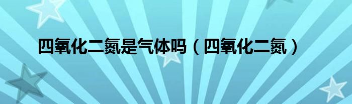 四氧化二氮是气体吗（四氧化二氮）