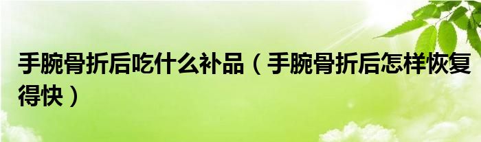 手腕骨折后吃什么补品（手腕骨折后怎样恢复得快）