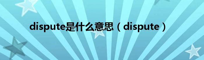 dispute是什么意思（dispute）