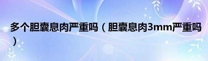 多个胆囊息肉严重吗（胆囊息肉3mm严重吗）