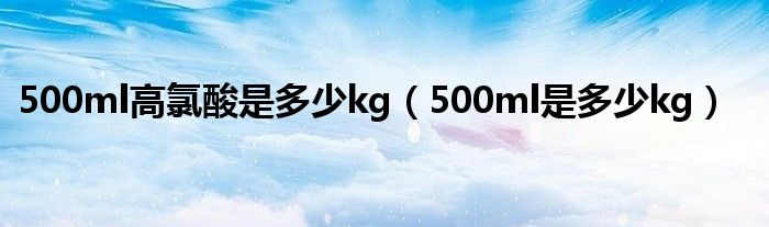 500ml高氯酸是多少kg（500ml是多少kg）