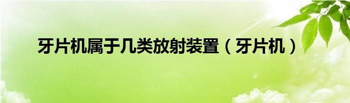 牙片机属于几类放射装置（牙片机）