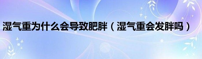 湿气重为什么会导致肥胖（湿气重会发胖吗）